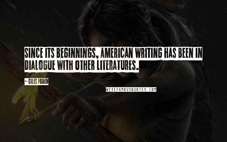 Giles Foden Quotes: Since its beginnings, American writing has been in dialogue with other literatures.