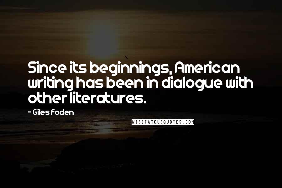 Giles Foden Quotes: Since its beginnings, American writing has been in dialogue with other literatures.