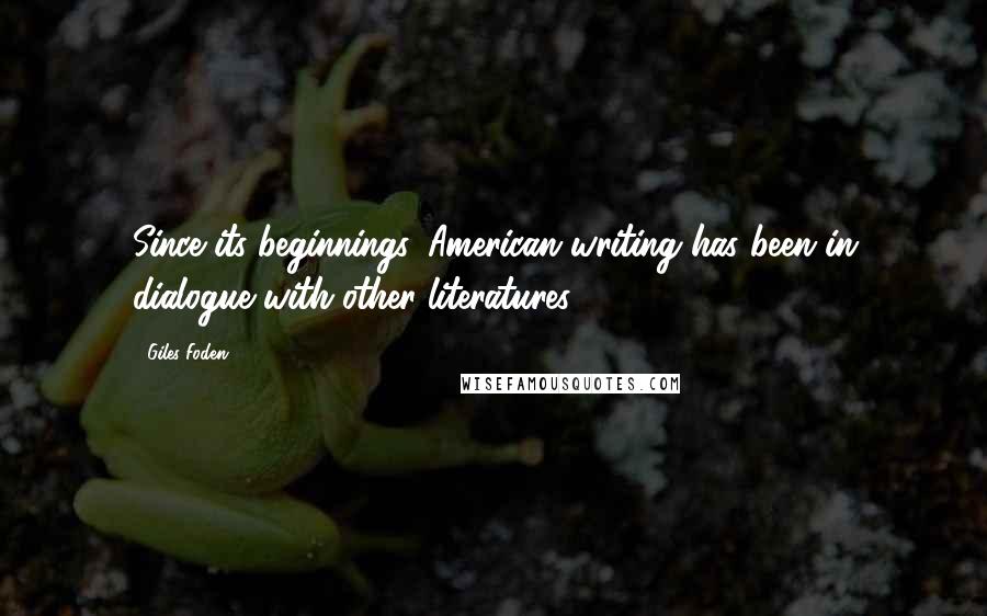 Giles Foden Quotes: Since its beginnings, American writing has been in dialogue with other literatures.