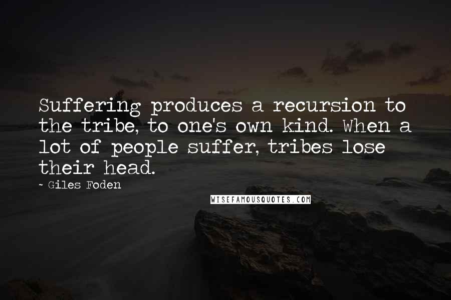 Giles Foden Quotes: Suffering produces a recursion to the tribe, to one's own kind. When a lot of people suffer, tribes lose their head.