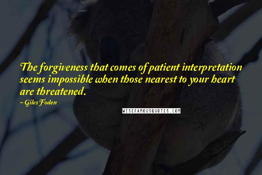 Giles Foden Quotes: The forgiveness that comes of patient interpretation seems impossible when those nearest to your heart are threatened.