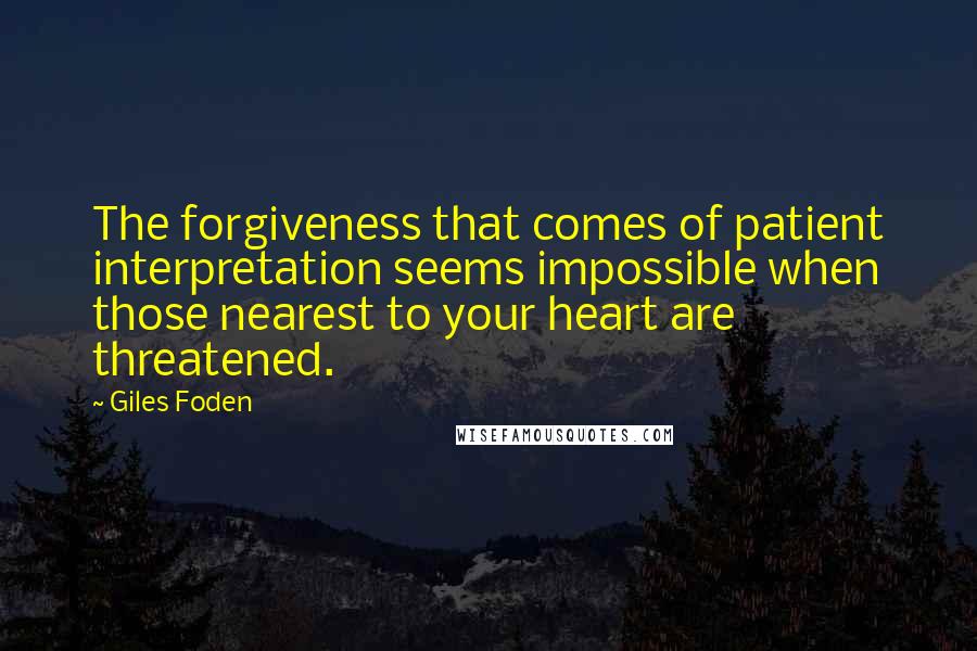 Giles Foden Quotes: The forgiveness that comes of patient interpretation seems impossible when those nearest to your heart are threatened.