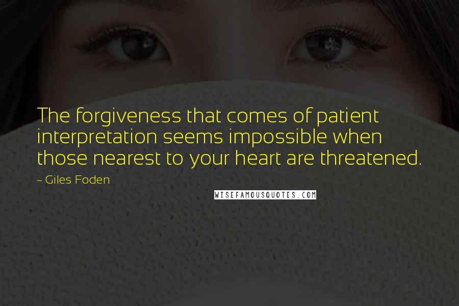 Giles Foden Quotes: The forgiveness that comes of patient interpretation seems impossible when those nearest to your heart are threatened.