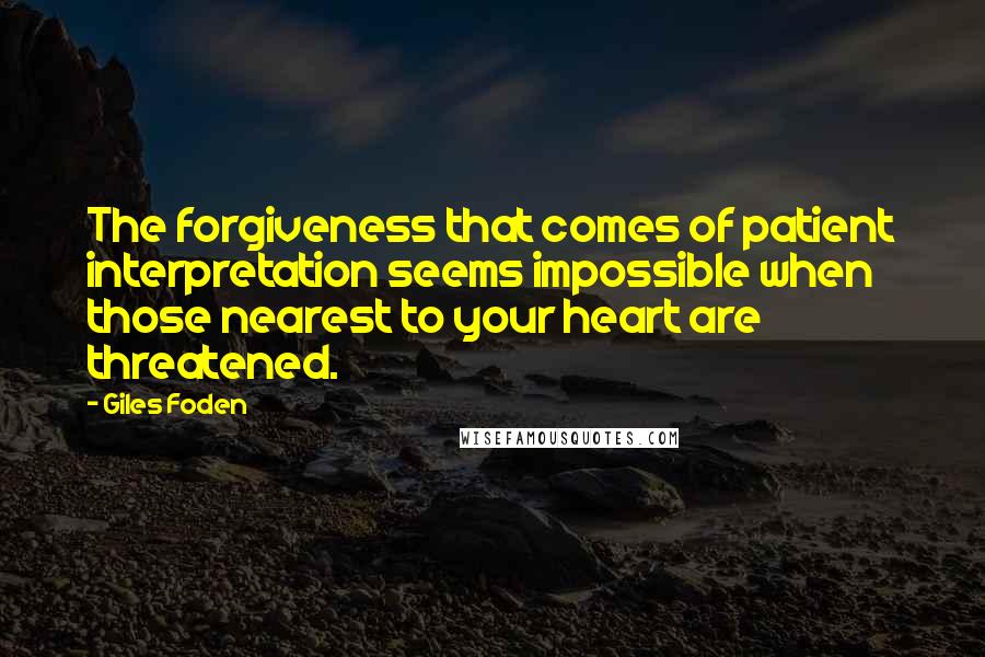 Giles Foden Quotes: The forgiveness that comes of patient interpretation seems impossible when those nearest to your heart are threatened.