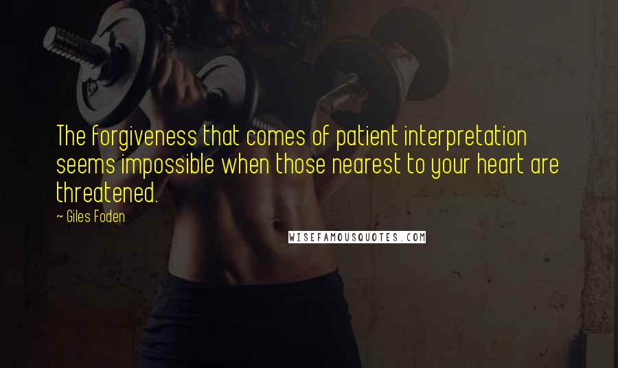 Giles Foden Quotes: The forgiveness that comes of patient interpretation seems impossible when those nearest to your heart are threatened.