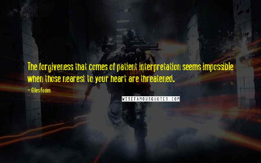 Giles Foden Quotes: The forgiveness that comes of patient interpretation seems impossible when those nearest to your heart are threatened.