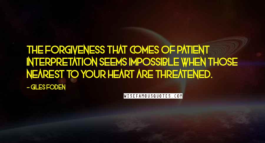 Giles Foden Quotes: The forgiveness that comes of patient interpretation seems impossible when those nearest to your heart are threatened.