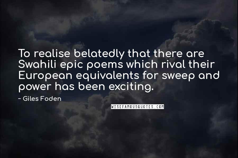 Giles Foden Quotes: To realise belatedly that there are Swahili epic poems which rival their European equivalents for sweep and power has been exciting.