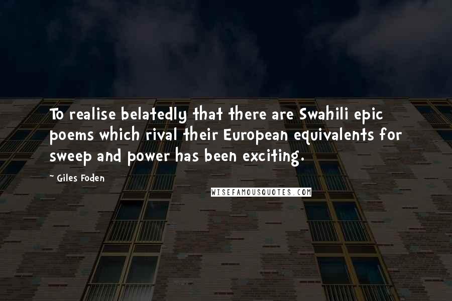 Giles Foden Quotes: To realise belatedly that there are Swahili epic poems which rival their European equivalents for sweep and power has been exciting.