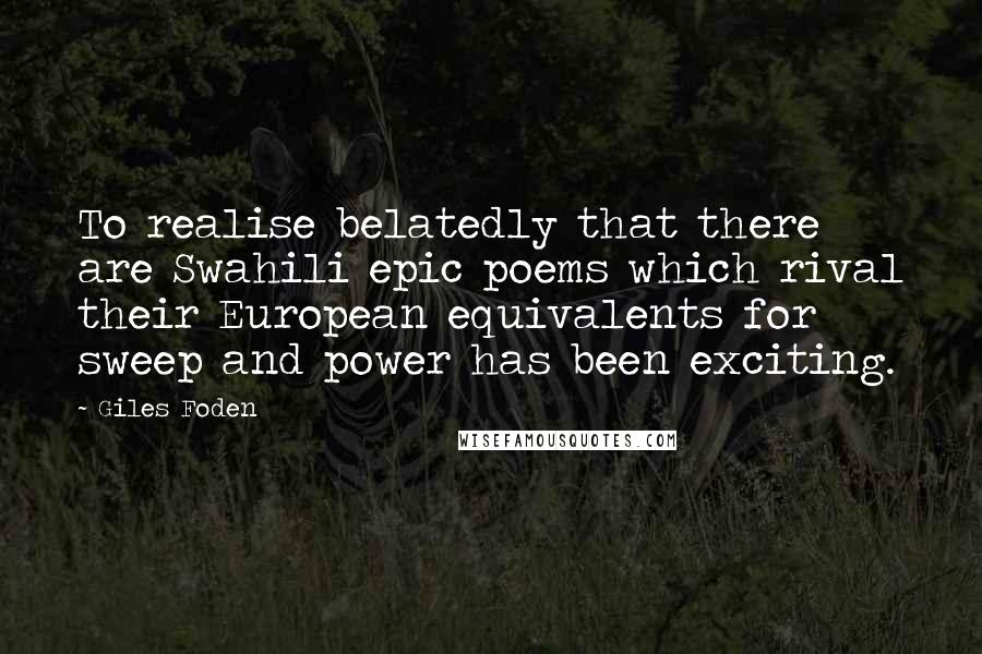 Giles Foden Quotes: To realise belatedly that there are Swahili epic poems which rival their European equivalents for sweep and power has been exciting.