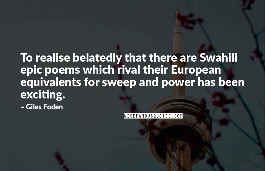 Giles Foden Quotes: To realise belatedly that there are Swahili epic poems which rival their European equivalents for sweep and power has been exciting.