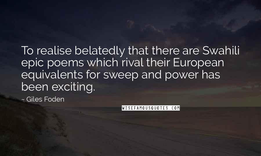 Giles Foden Quotes: To realise belatedly that there are Swahili epic poems which rival their European equivalents for sweep and power has been exciting.