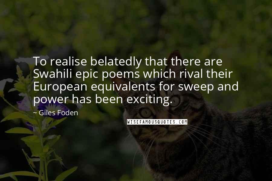 Giles Foden Quotes: To realise belatedly that there are Swahili epic poems which rival their European equivalents for sweep and power has been exciting.