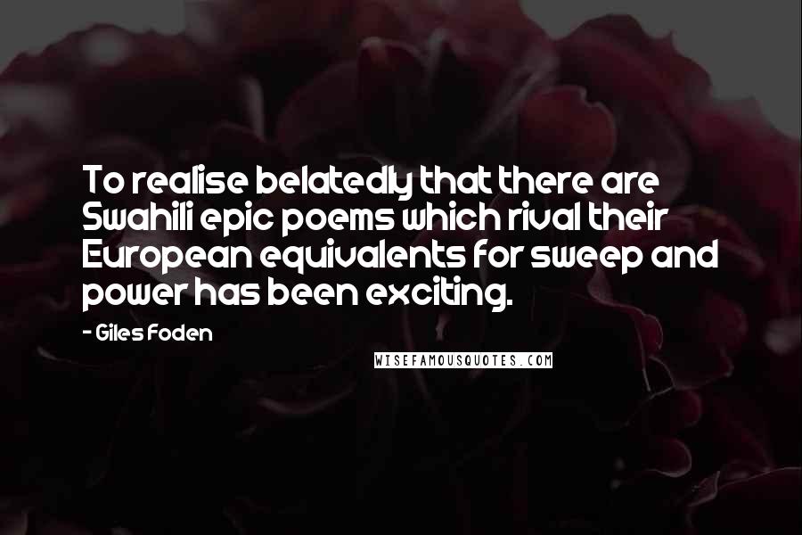 Giles Foden Quotes: To realise belatedly that there are Swahili epic poems which rival their European equivalents for sweep and power has been exciting.