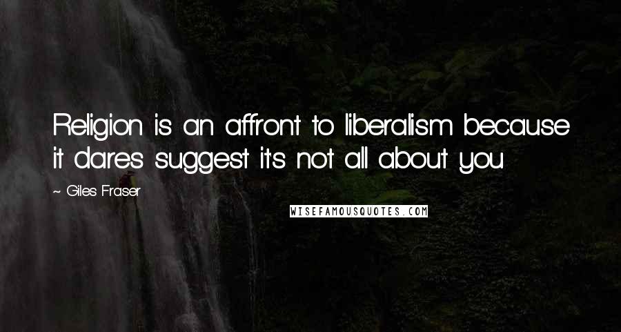 Giles Fraser Quotes: Religion is an affront to liberalism because it dares suggest it's not all about you