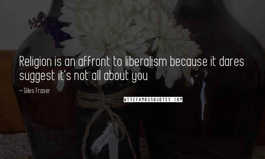 Giles Fraser Quotes: Religion is an affront to liberalism because it dares suggest it's not all about you