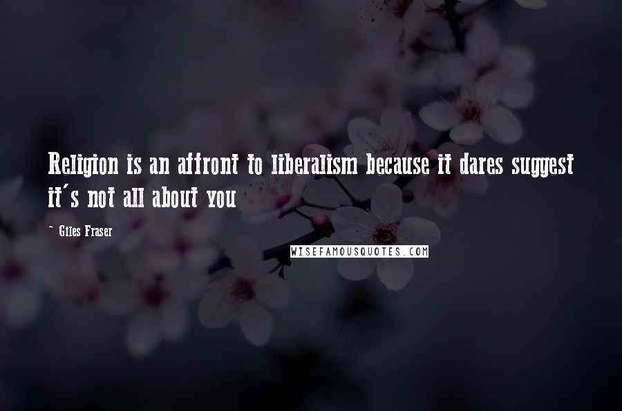 Giles Fraser Quotes: Religion is an affront to liberalism because it dares suggest it's not all about you