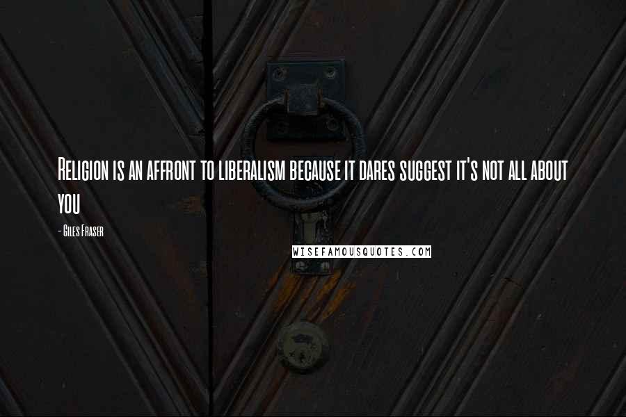Giles Fraser Quotes: Religion is an affront to liberalism because it dares suggest it's not all about you