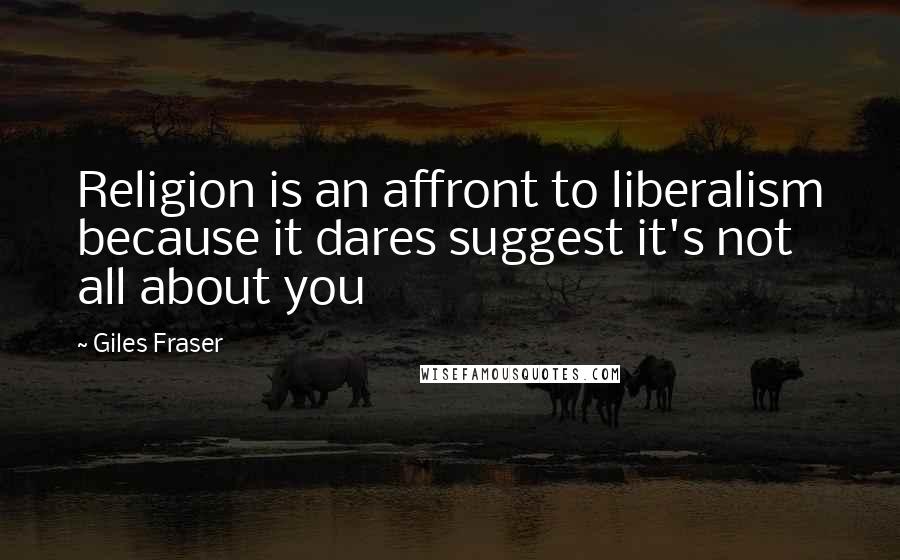 Giles Fraser Quotes: Religion is an affront to liberalism because it dares suggest it's not all about you