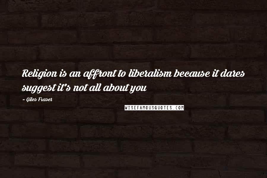 Giles Fraser Quotes: Religion is an affront to liberalism because it dares suggest it's not all about you