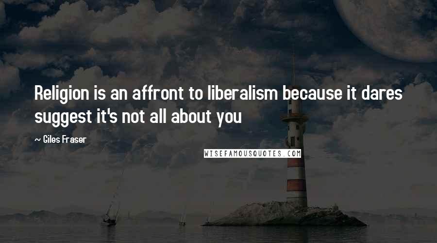 Giles Fraser Quotes: Religion is an affront to liberalism because it dares suggest it's not all about you