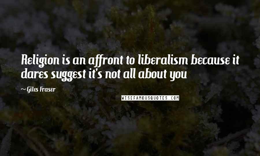 Giles Fraser Quotes: Religion is an affront to liberalism because it dares suggest it's not all about you