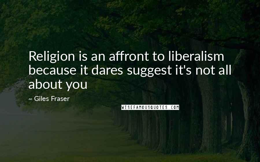 Giles Fraser Quotes: Religion is an affront to liberalism because it dares suggest it's not all about you