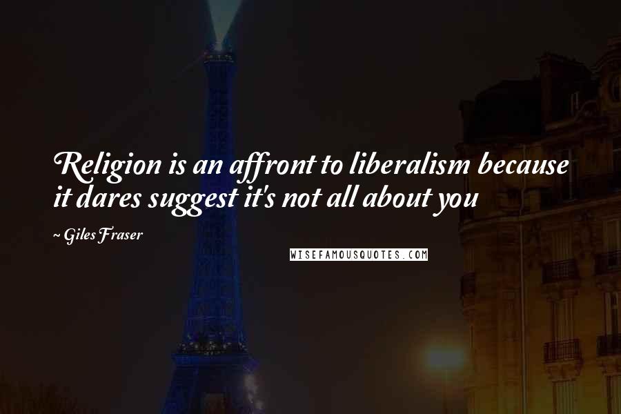 Giles Fraser Quotes: Religion is an affront to liberalism because it dares suggest it's not all about you