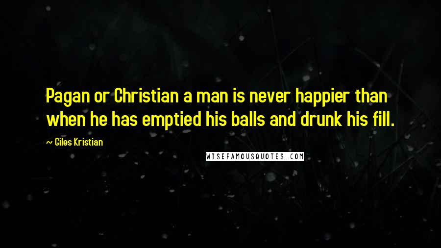 Giles Kristian Quotes: Pagan or Christian a man is never happier than when he has emptied his balls and drunk his fill.