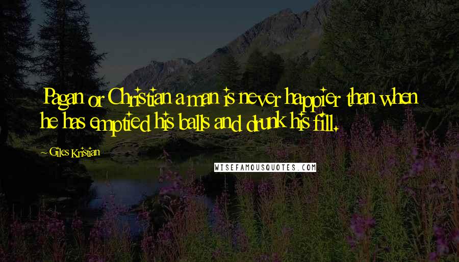 Giles Kristian Quotes: Pagan or Christian a man is never happier than when he has emptied his balls and drunk his fill.