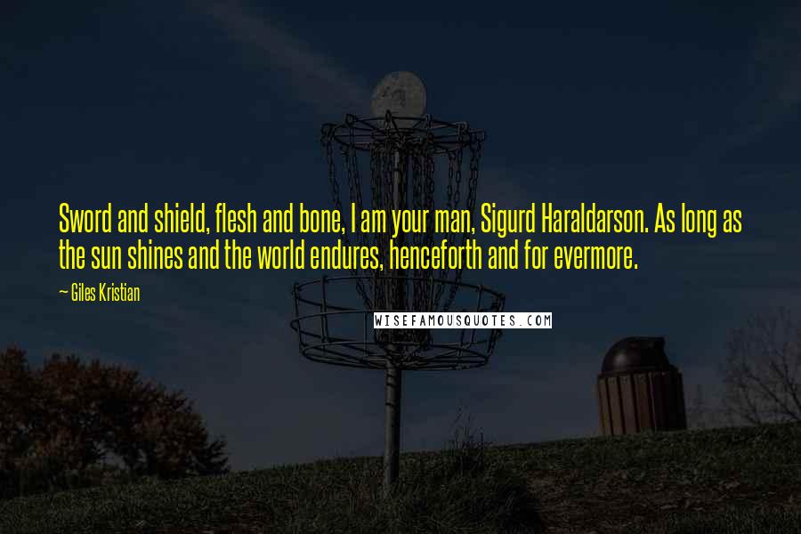 Giles Kristian Quotes: Sword and shield, flesh and bone, I am your man, Sigurd Haraldarson. As long as the sun shines and the world endures, henceforth and for evermore.