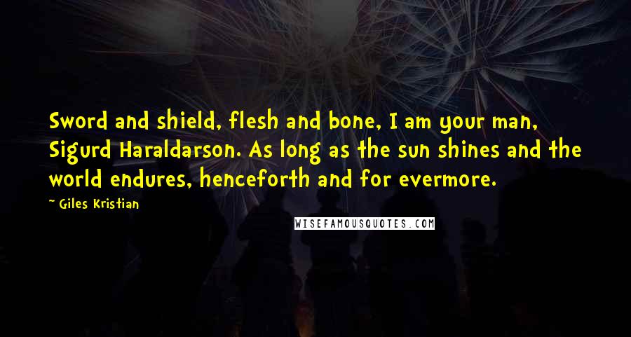 Giles Kristian Quotes: Sword and shield, flesh and bone, I am your man, Sigurd Haraldarson. As long as the sun shines and the world endures, henceforth and for evermore.