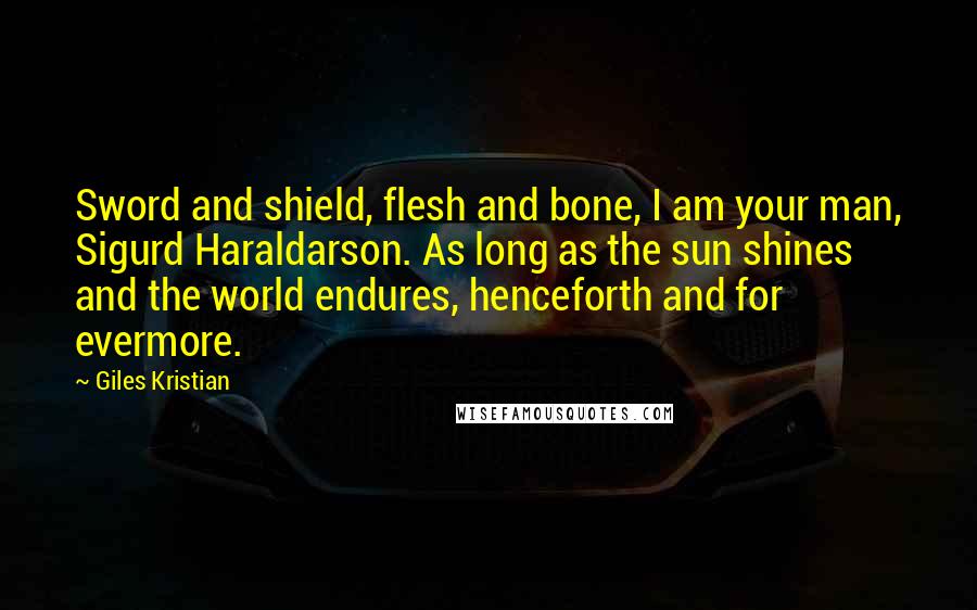 Giles Kristian Quotes: Sword and shield, flesh and bone, I am your man, Sigurd Haraldarson. As long as the sun shines and the world endures, henceforth and for evermore.