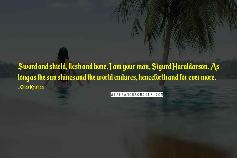 Giles Kristian Quotes: Sword and shield, flesh and bone, I am your man, Sigurd Haraldarson. As long as the sun shines and the world endures, henceforth and for evermore.