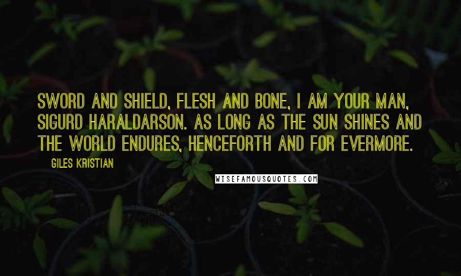 Giles Kristian Quotes: Sword and shield, flesh and bone, I am your man, Sigurd Haraldarson. As long as the sun shines and the world endures, henceforth and for evermore.