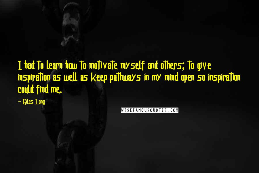 Giles Long Quotes: I had to learn how to motivate myself and others; to give inspiration as well as keep pathways in my mind open so inspiration could find me.