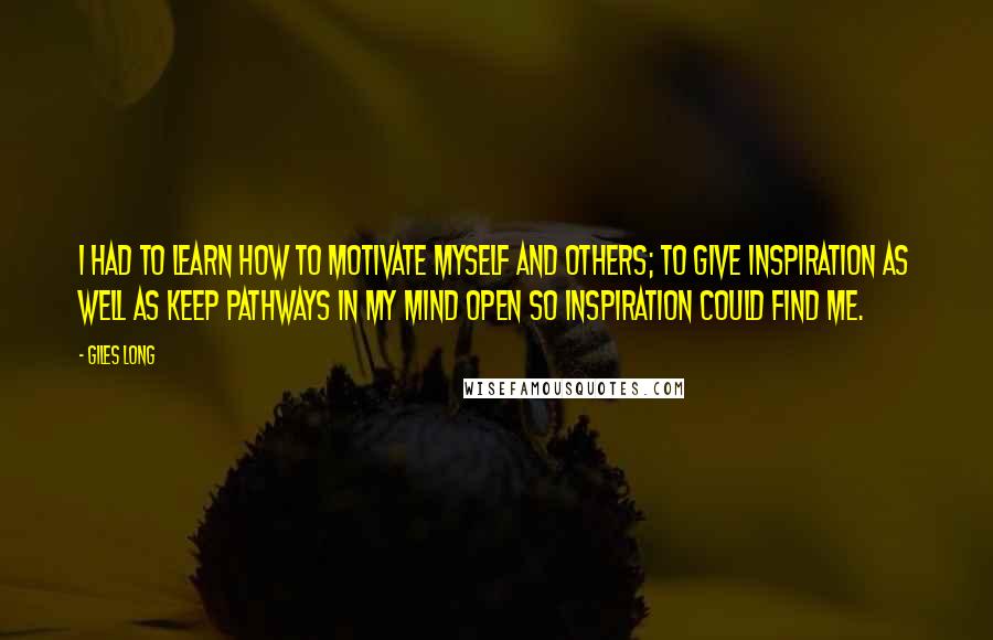 Giles Long Quotes: I had to learn how to motivate myself and others; to give inspiration as well as keep pathways in my mind open so inspiration could find me.