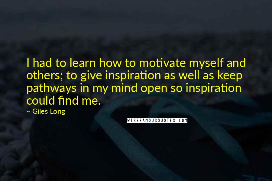 Giles Long Quotes: I had to learn how to motivate myself and others; to give inspiration as well as keep pathways in my mind open so inspiration could find me.