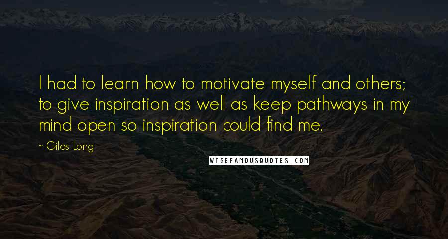 Giles Long Quotes: I had to learn how to motivate myself and others; to give inspiration as well as keep pathways in my mind open so inspiration could find me.