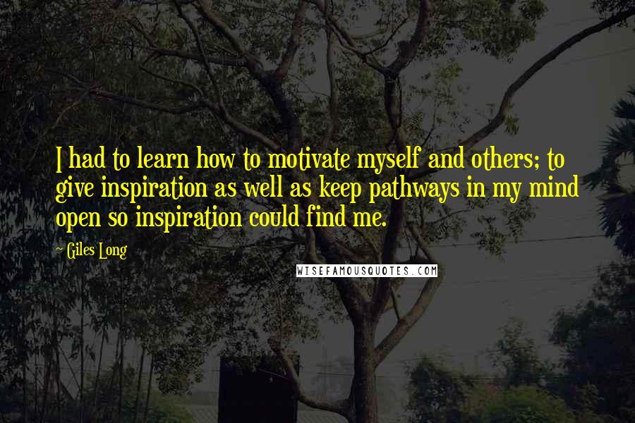 Giles Long Quotes: I had to learn how to motivate myself and others; to give inspiration as well as keep pathways in my mind open so inspiration could find me.