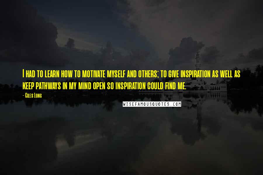 Giles Long Quotes: I had to learn how to motivate myself and others; to give inspiration as well as keep pathways in my mind open so inspiration could find me.