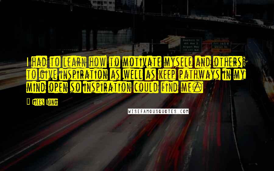 Giles Long Quotes: I had to learn how to motivate myself and others; to give inspiration as well as keep pathways in my mind open so inspiration could find me.