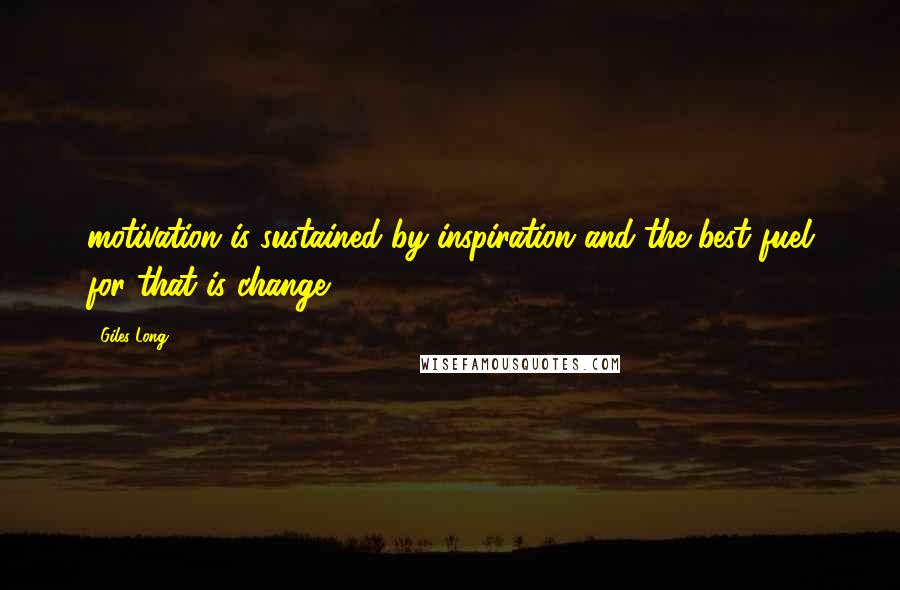 Giles Long Quotes: motivation is sustained by inspiration and the best fuel for that is change.