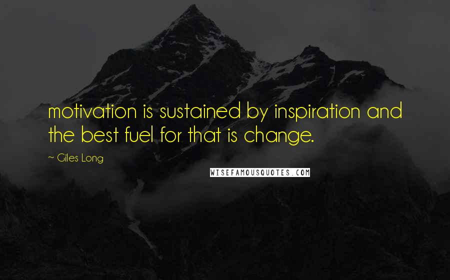 Giles Long Quotes: motivation is sustained by inspiration and the best fuel for that is change.