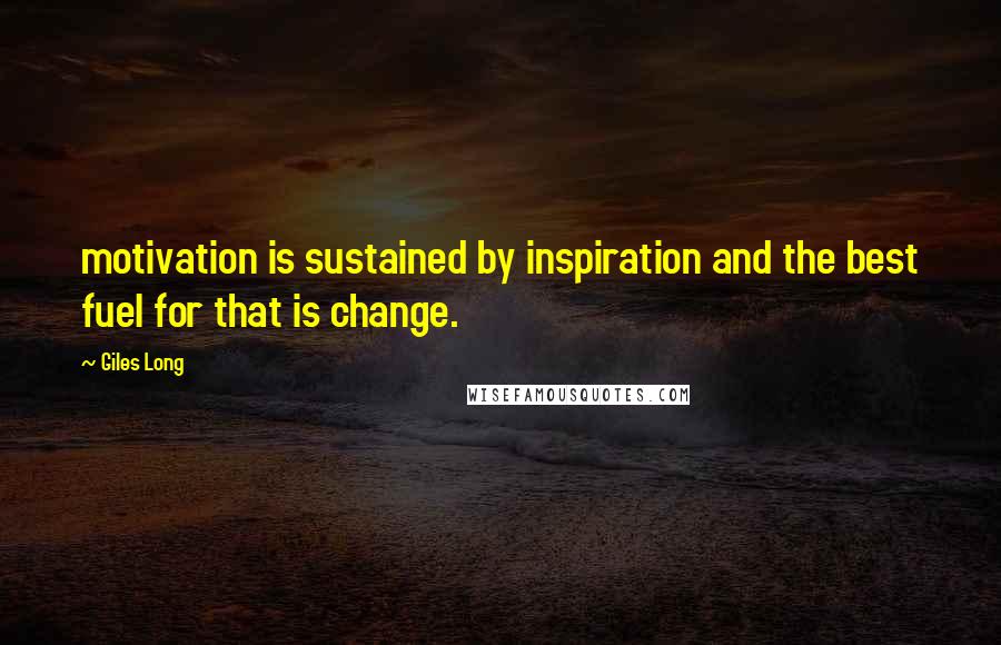 Giles Long Quotes: motivation is sustained by inspiration and the best fuel for that is change.