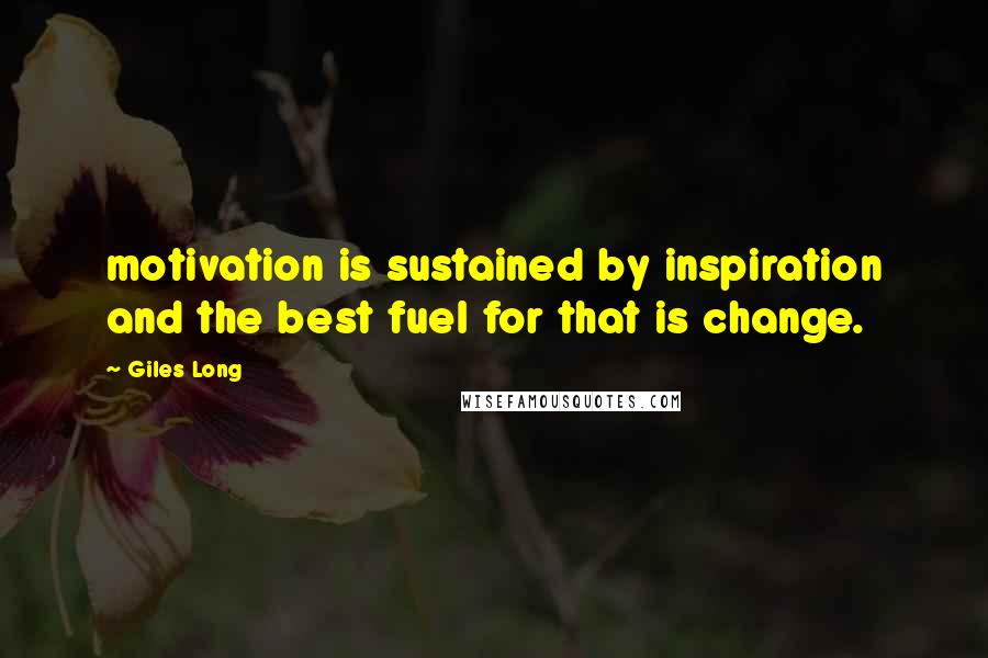 Giles Long Quotes: motivation is sustained by inspiration and the best fuel for that is change.