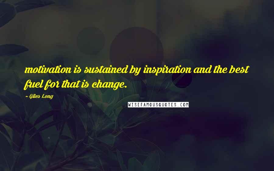 Giles Long Quotes: motivation is sustained by inspiration and the best fuel for that is change.