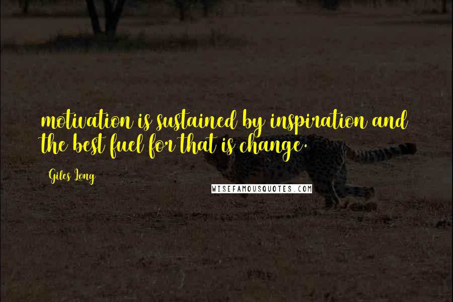 Giles Long Quotes: motivation is sustained by inspiration and the best fuel for that is change.