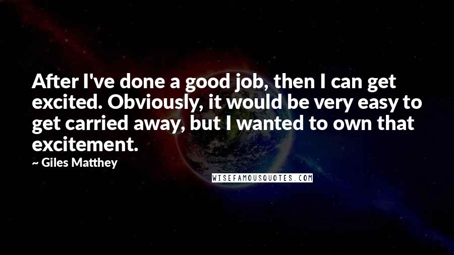 Giles Matthey Quotes: After I've done a good job, then I can get excited. Obviously, it would be very easy to get carried away, but I wanted to own that excitement.