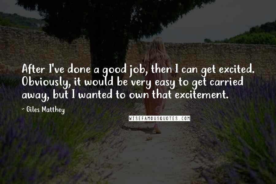 Giles Matthey Quotes: After I've done a good job, then I can get excited. Obviously, it would be very easy to get carried away, but I wanted to own that excitement.